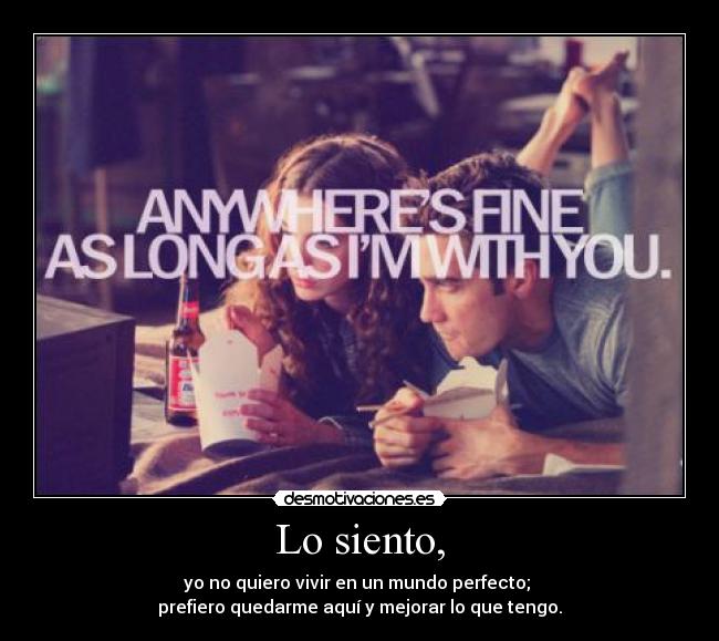 Lo siento, - yo no quiero vivir en un mundo perfecto;
prefiero quedarme aquí y mejorar lo que tengo.
