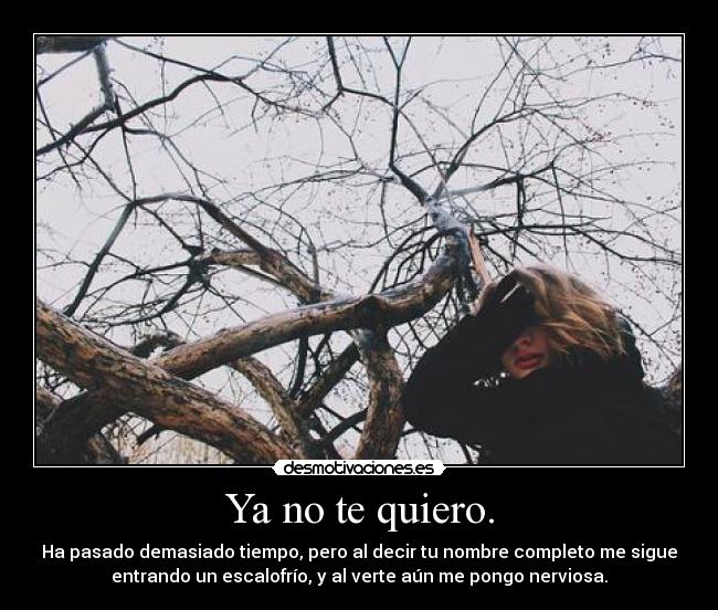 Ya no te quiero. - Ha pasado demasiado tiempo, pero al decir tu nombre completo me sigue
entrando un escalofrío, y al verte aún me pongo nerviosa.