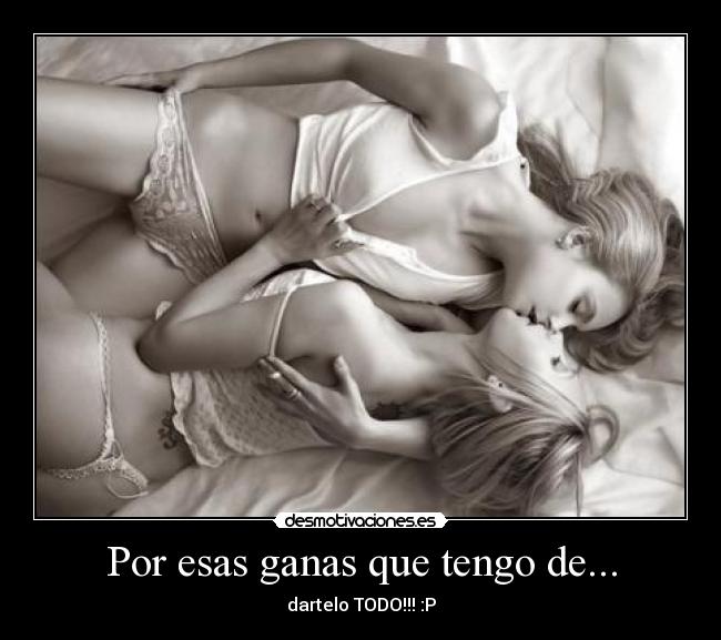 Por esas ganas que tengo de... - dartelo TODO!!! :P