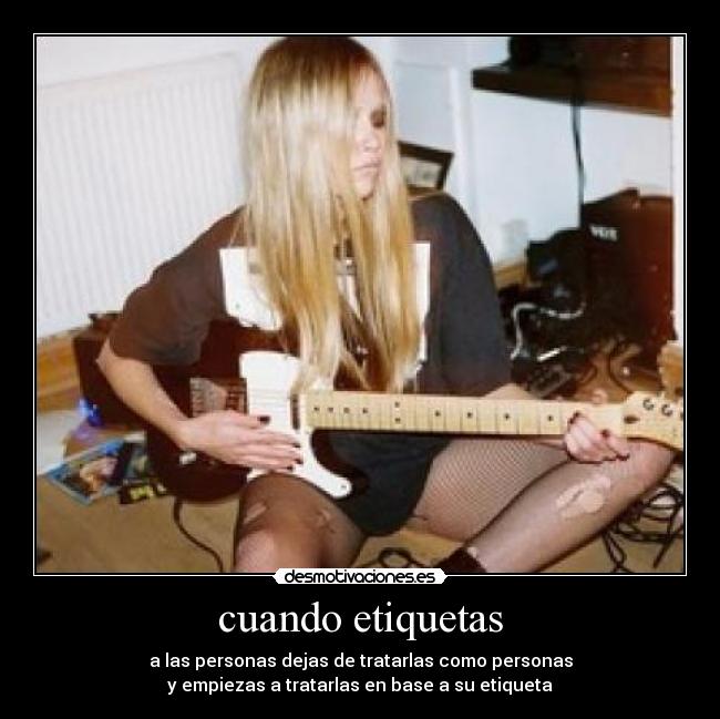 cuando etiquetas - a las personas dejas de tratarlas como personas
y empiezas a tratarlas en base a su etiqueta