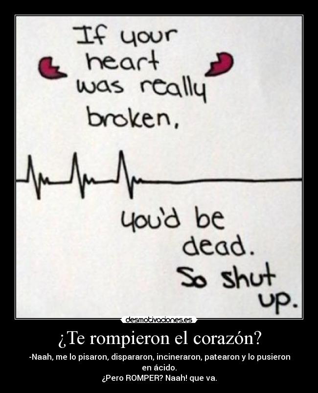 ¿Te rompieron el corazón? - -Naah, me lo pisaron, dispararon, incineraron, patearon y lo pusieron en ácido.
¿Pero ROMPER? Naah! que va.