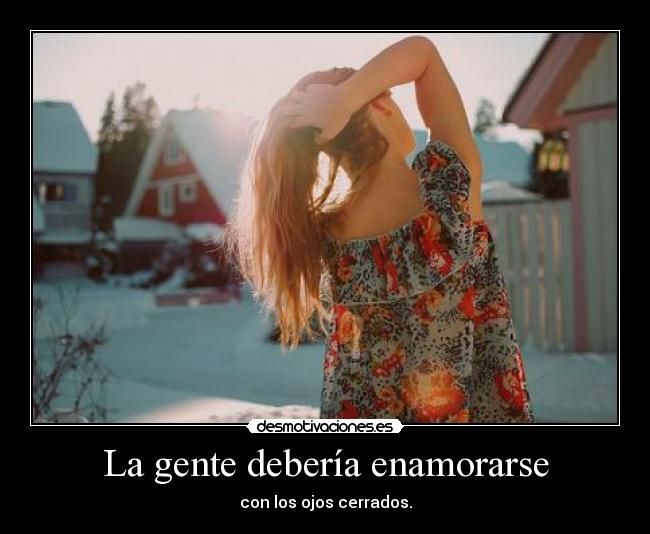 La gente debería enamorarse - con los ojos cerrados.