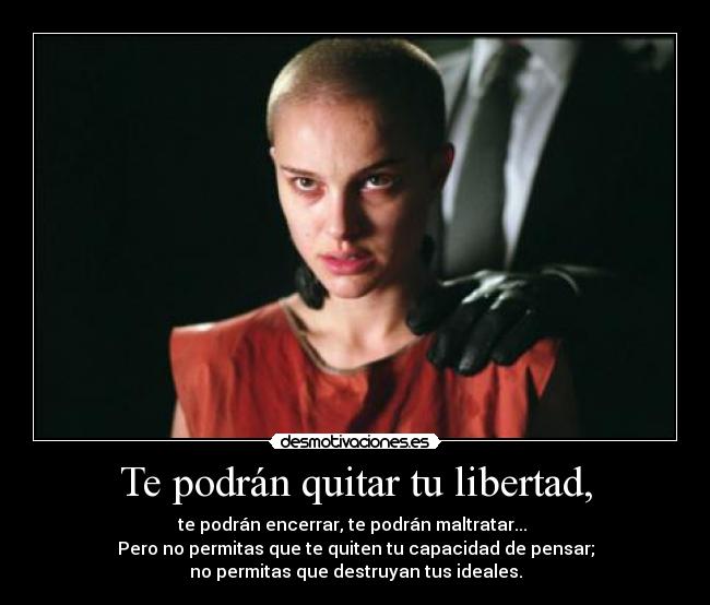 Te podrán quitar tu libertad, - te podrán encerrar, te podrán maltratar... 
Pero no permitas que te quiten tu capacidad de pensar;
no permitas que destruyan tus ideales.