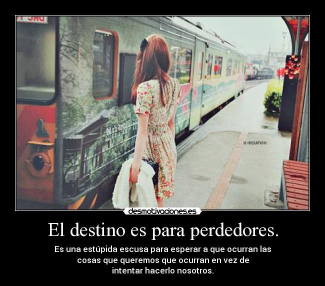 El destino es para perdedores. - Es una estúpida escusa para esperar a que ocurran las
cosas que queremos que ocurran en vez de
intentar hacerlo nosotros.