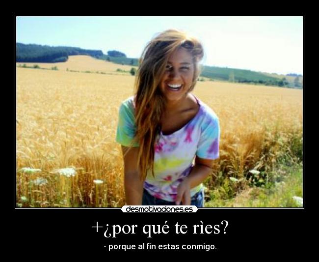+¿por qué te rìes? - - porque al fin estas conmigo.