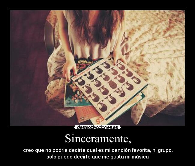 Sinceramente, - creo que no podria decirte cual es mi canción favorita, ni grupo,
solo puedo decirte que me gusta mi música