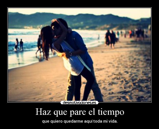 Haz que pare el tiempo - que quiero quedarme aquí toda mi vida.
