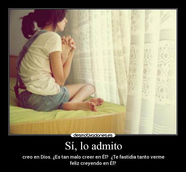 Sí, lo admito - creo en Dios. ¿Es tan malo creer en Él? ¿Te fastidia tanto verme feliz creyendo en Él?