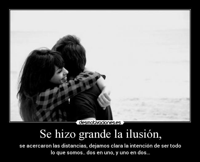 Se hizo grande la ilusión, - se acercaron las distancias, dejamos clara la intención de ser todo
lo que somos.. dos en uno, y uno en dos...