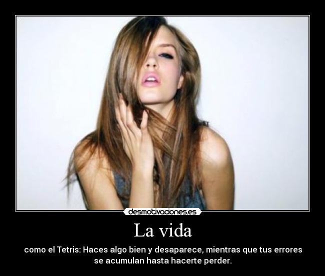 La vida - como el Tetris: Haces algo bien y desaparece, mientras que tus errores
se acumulan hasta hacerte perder.