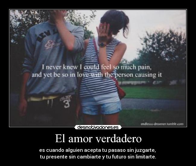 El amor verdadero - es cuando alguien acepta tu pasaso sin juzgarte,
tu presente sin cambiarte y tu futuro sin limitarte.