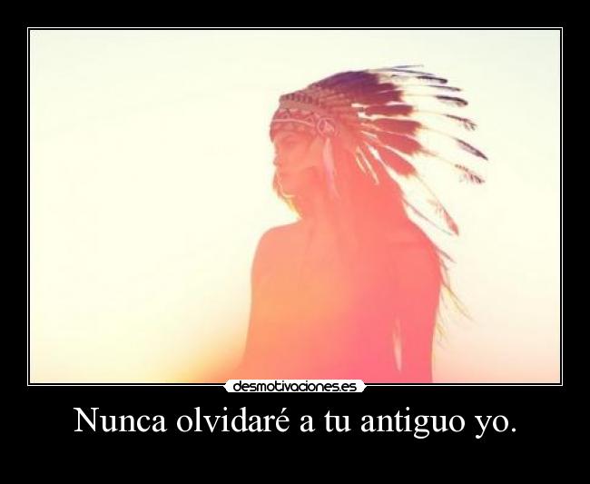 Nunca olvidaré a tu antiguo yo. -