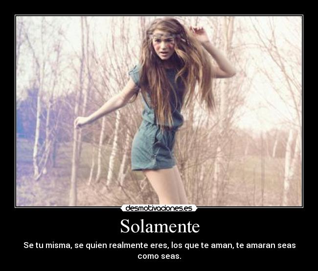 Solamente - Se tu misma, se quien realmente eres, los que te aman, te amaran seas como seas.