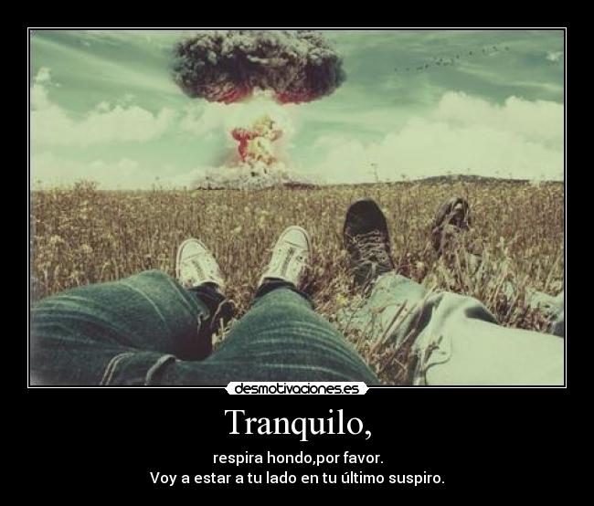 Tranquilo, - respira hondo,por favor.
Voy a estar a tu lado en tu último suspiro.