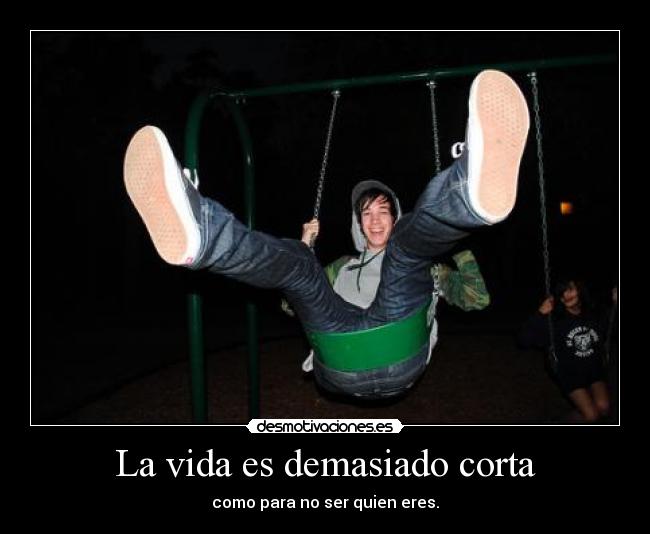 La vida es demasiado corta - como para no ser quien eres.