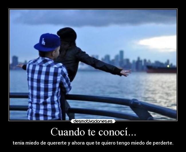 Cuando te conocí... - tenia miedo de quererte y ahora que te quiero tengo miedo de perderte.