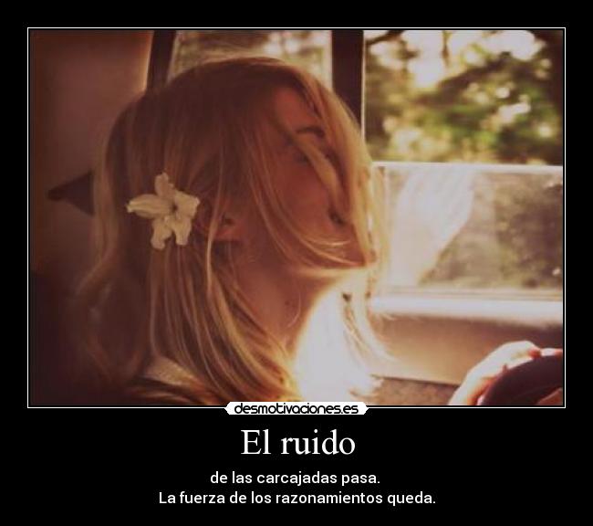 El ruido - de las carcajadas pasa.
La fuerza de los razonamientos queda.