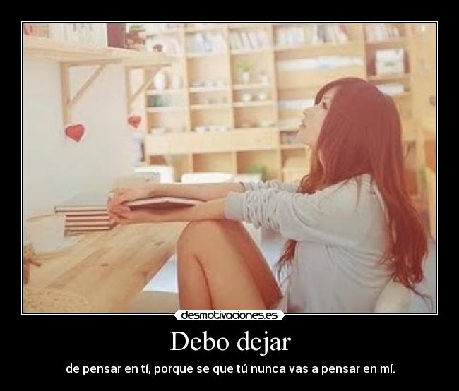 Debo dejar - de pensar en tí, porque se que tú nunca vas a pensar en mí.