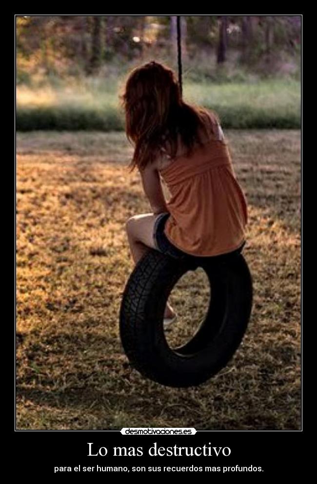 Lo mas destructivo - para el ser humano, son sus recuerdos mas profundos.