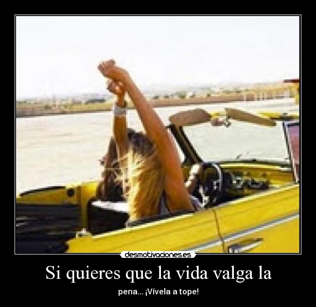 Si quieres que la vida valga la - pena... ¡Vívela a tope!