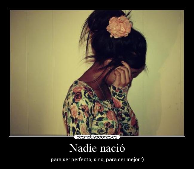 Nadie nació - para ser perfecto, sino, para ser mejor :)