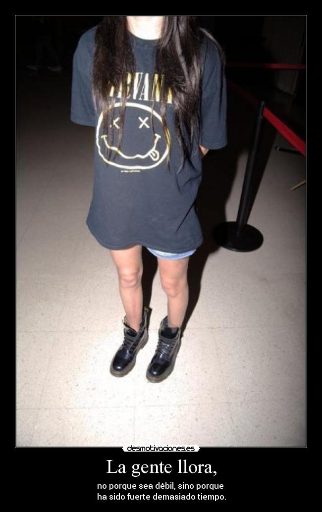 La gente llora, - no porque sea débil, sino porque
ha sido fuerte demasiado tiempo.