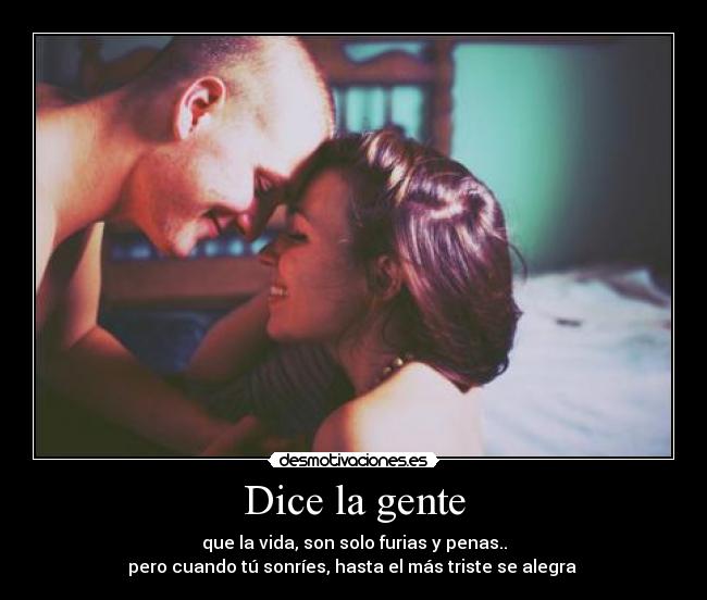 Dice la gente - que la vida, son solo furias y penas..
pero cuando tú sonríes, hasta el más triste se alegra ♥