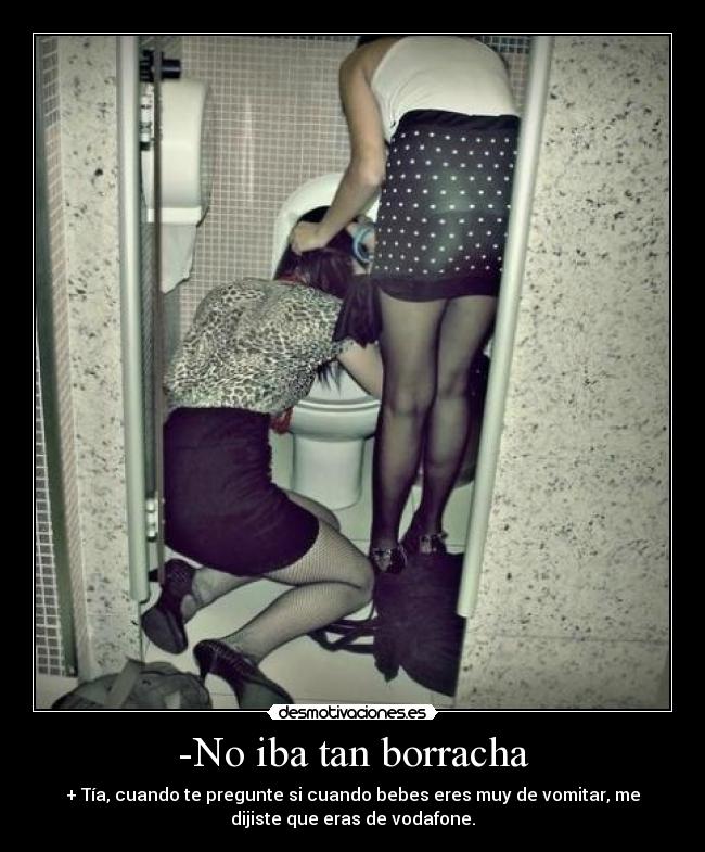 -No iba tan borracha - + Tía, cuando te pregunte si cuando bebes eres muy de vomitar, me
dijiste que eras de vodafone.