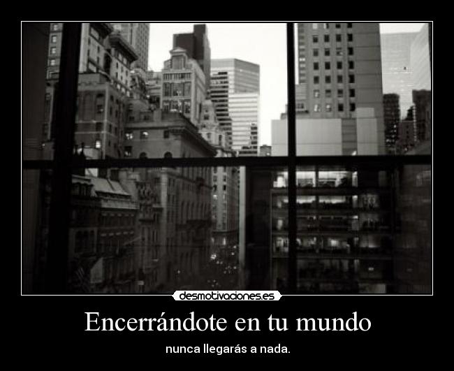 Encerrándote en tu mundo - 