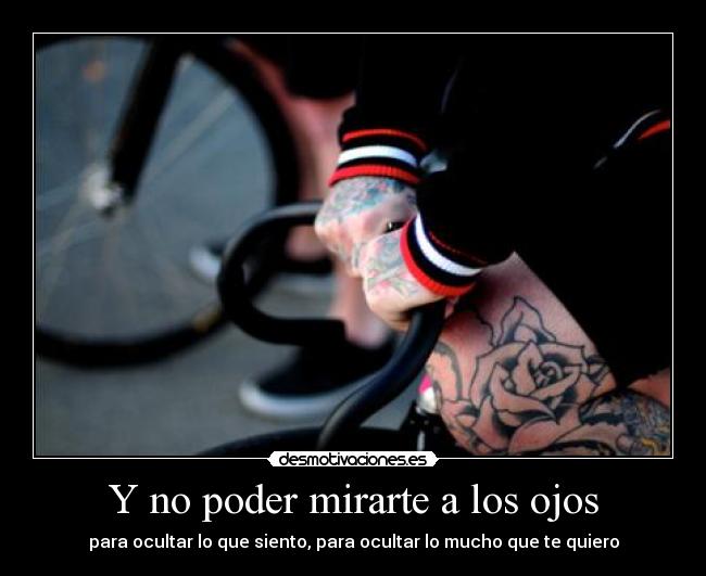 Y no poder mirarte a los ojos - para ocultar lo que siento, para ocultar lo mucho que te quiero