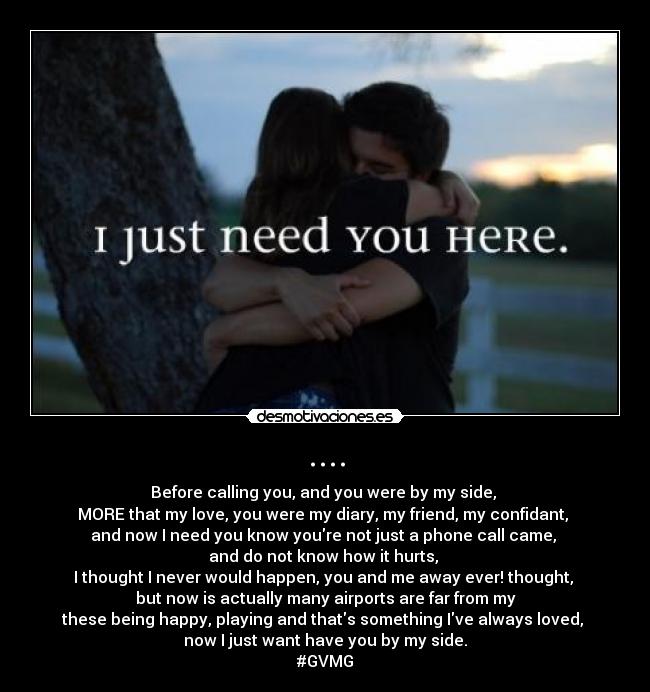 .... - Before calling you, and you were by my side,
MORE that my love, you were my diary, my friend, my confidant,
and now I need you know youre not just a phone call came,
and do not know how it hurts,
I thought I never would happen, you and me away ever! thought,
but now is actually many airports are far from my
these being happy, playing and thats something Ive always loved,
now I just want have you by my side.
#GVMG