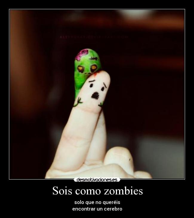 Sois como zombies - solo que no queréis
encontrar un cerebro