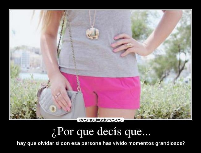 ¿Por que decís que... - hay que olvidar si con esa persona has vivido momentos grandiosos?
