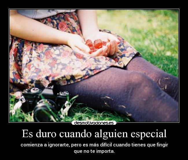 Es duro cuando alguien especial - comienza a ignorarte, pero es más difícil cuando tienes que fingir que no te importa.