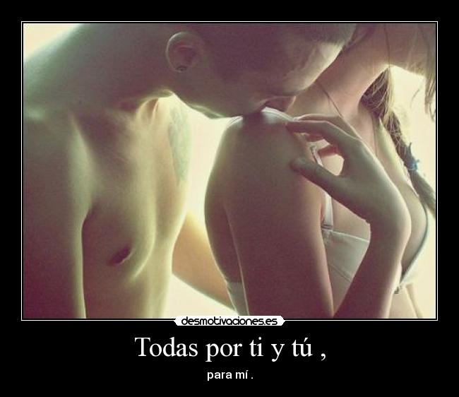 Todas por ti y tú , - para mí .
