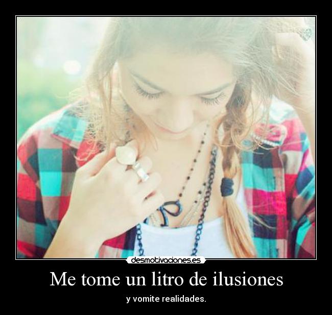 Me tome un litro de ilusiones - y vomite realidades.