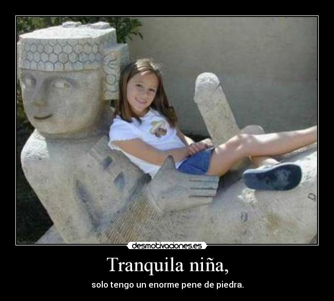 Tranquila niña, - solo tengo un enorme pene de piedra.