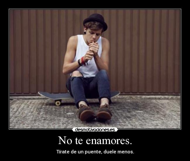 No te enamores. - Tírate de un puente, duele menos.