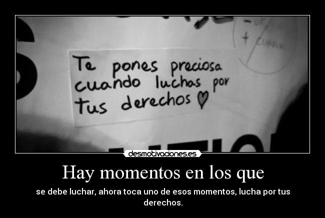 Hay momentos en los que - se debe luchar, ahora toca uno de esos momentos, lucha por tus derechos.