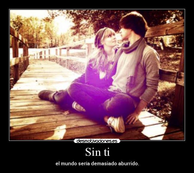Sin ti - el mundo sería demasiado aburrido.