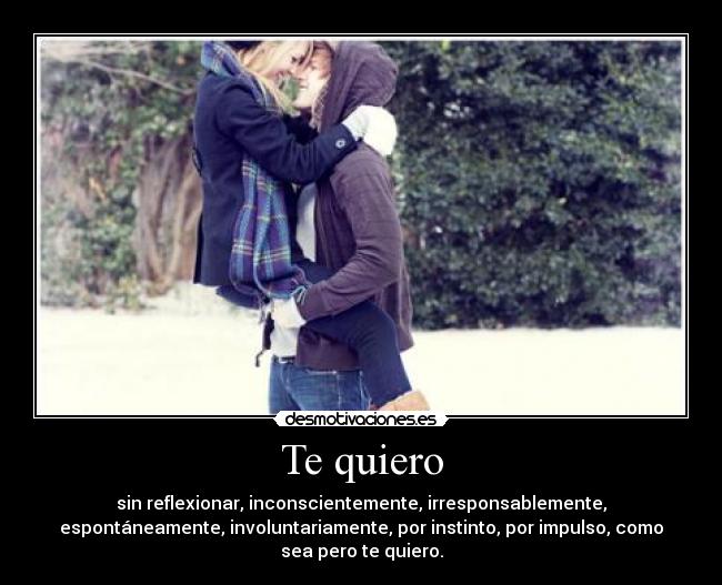Te quiero - sin reflexionar, inconscientemente, irresponsablemente,
espontáneamente, involuntariamente, por instinto, por impulso, como
sea pero te quiero.