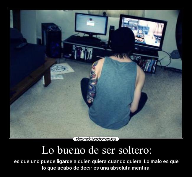Lo bueno de ser soltero: - es que uno puede ligarse a quien quiera cuando quiera. Lo malo es que
lo que acabo de decir es una absoluta mentira.
