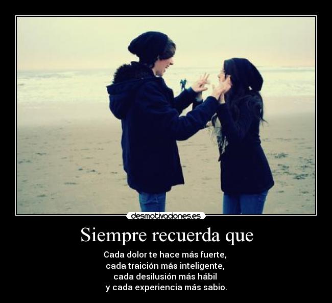 Siempre recuerda que - Cada dolor te hace más fuerte,
cada traición más inteligente,
cada desilusión más hábil
y cada experiencia más sabio.