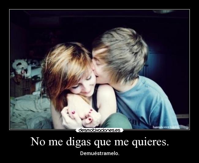 No me digas que me quieres. - Demuéstramelo.
