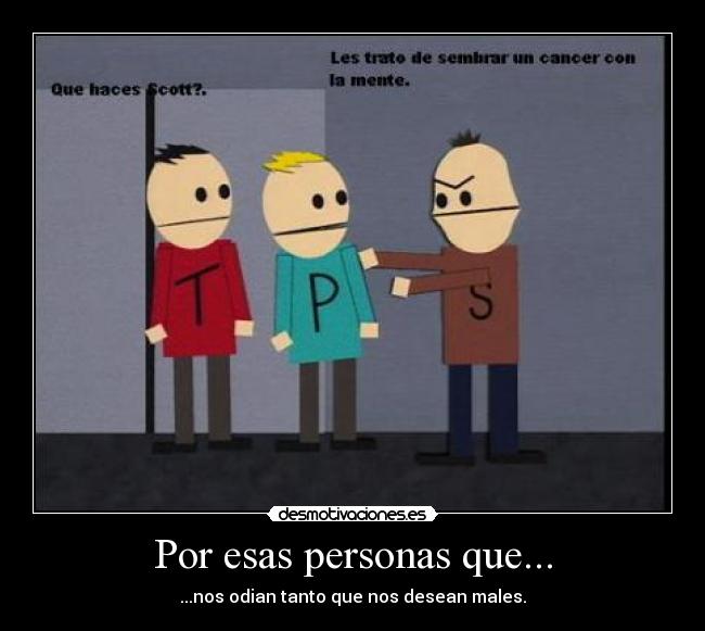 Por esas personas que... - ...nos odian tanto que nos desean males.