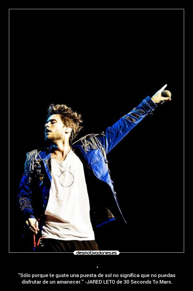. - Sólo porque te guste una puesta de sol no significa que no puedas
disfrutar de un amanecer. -JARED LETO de 30 Seconds To Mars.