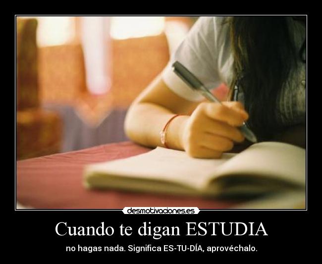Cuando te digan ESTUDIA - no hagas nada. Significa ES-TU-DÍA, aprovéchalo.