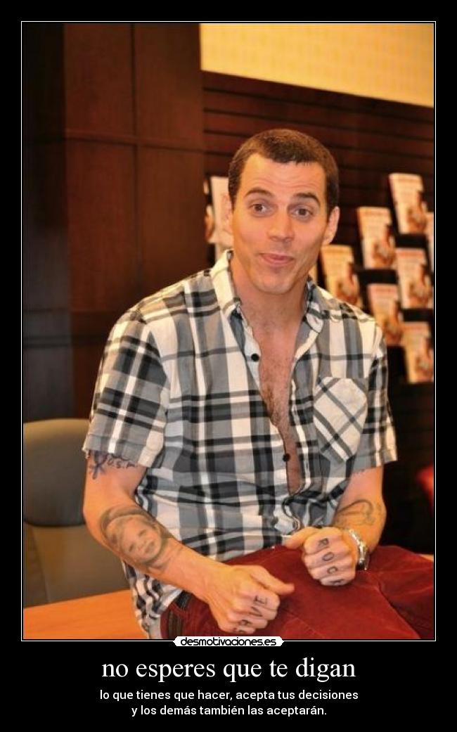 no esperes que te digan - lo que tienes que hacer, acepta tus decisiones
y los demás también las aceptarán.