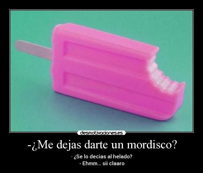 -¿Me dejas darte un mordisco? - · ¿Se lo decias al helado?
- Ehmm... sii claaro