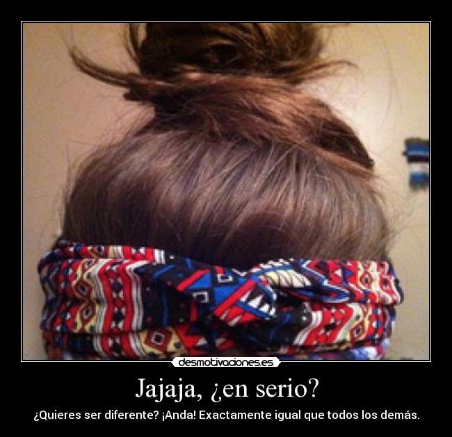 Jajaja, ¿en serio? - ¿Quieres ser diferente? ¡Anda! Exactamente igual que todos los demás.